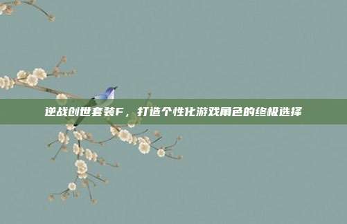 逆战创世套装F,打造个性化游戏角色的终极选择