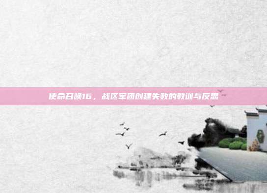 使命召唤16,战区军团创建失败的教训与反思
