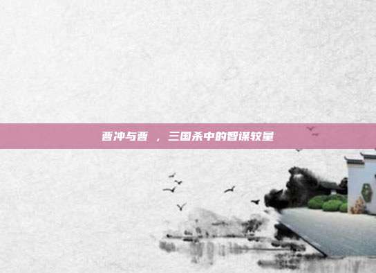 曹冲与曹叡,三国杀中的智谋较量