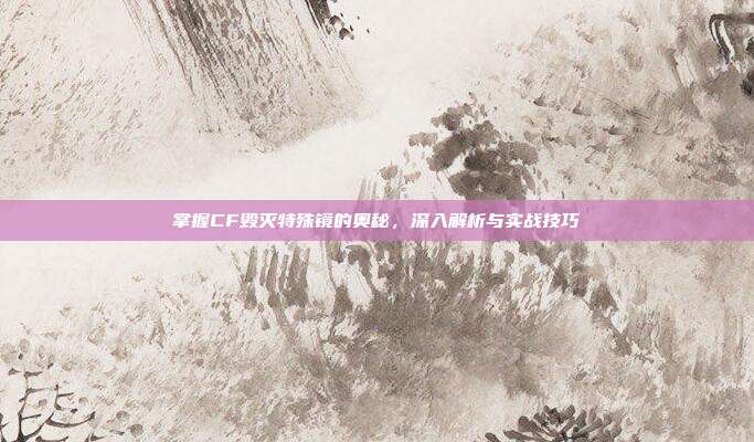 掌握CF毁灭特殊镜的奥秘,深入解析与实战技巧