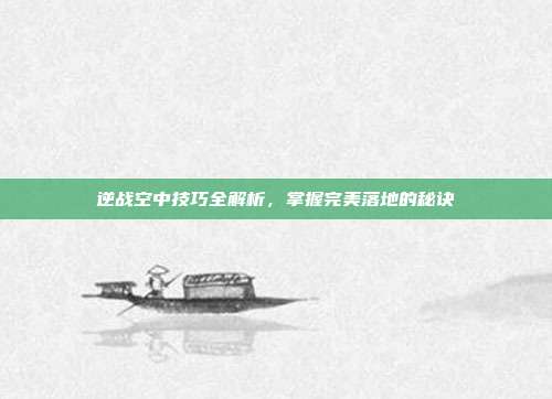 逆战空中技巧全解析,掌握完美落地的秘诀