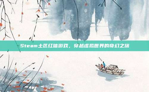 Steam土区红信游戏,穿越虚拟世界的奇幻之旅