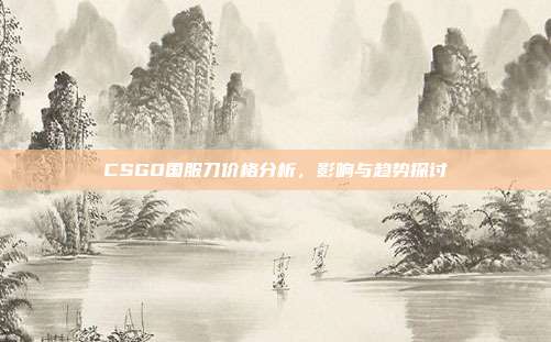 CSGO国服刀价格分析,影响与趋势探讨