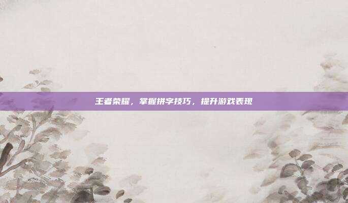 王者荣耀,掌握拼字技巧,提升游戏表现