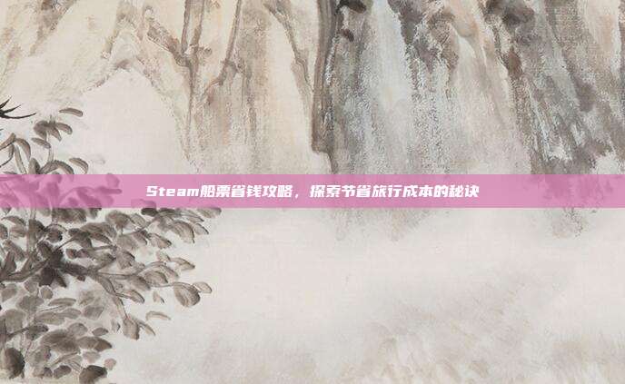 Steam船票省钱攻略,探索节省旅行成本的秘诀