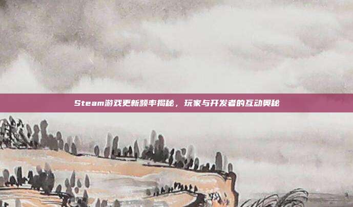 Steam游戏更新频率揭秘,玩家与开发者的互动奥秘