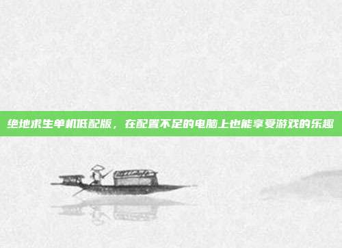 绝地求生单机低配版,在配置不足的电脑上也能享受游戏的乐趣