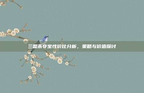 三国杀夺宝性价比分析,策略与价值探讨