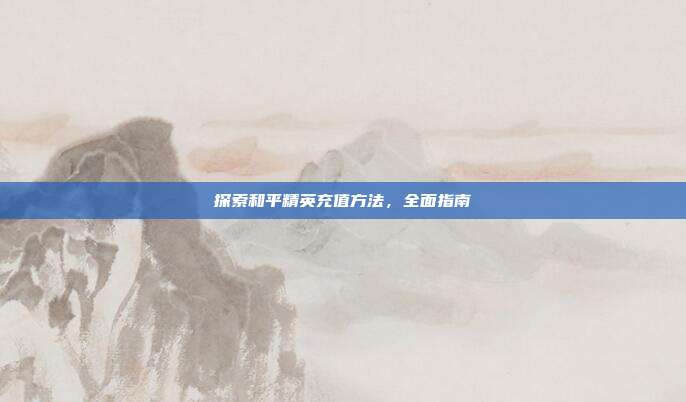 探索和平精英充值方法,全面指南