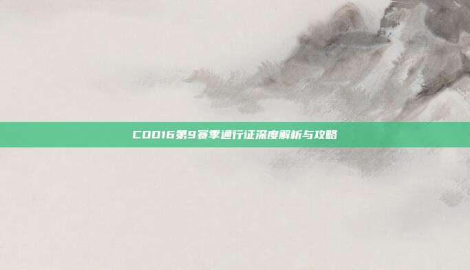 COD16第9赛季通行证深度解析与攻略