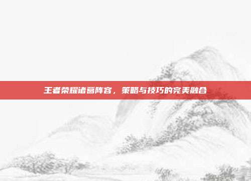 王者荣耀诸葛阵容,策略与技巧的完美融合