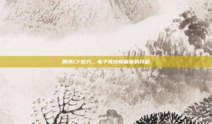 腾讯CF官方,电子竞技新篇章的开启