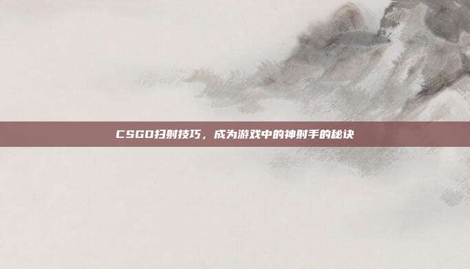CSGO扫射技巧,成为游戏中的神射手的秘诀