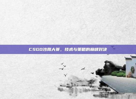 CSGO沙鹰大赛,技术与策略的巅峰对决
