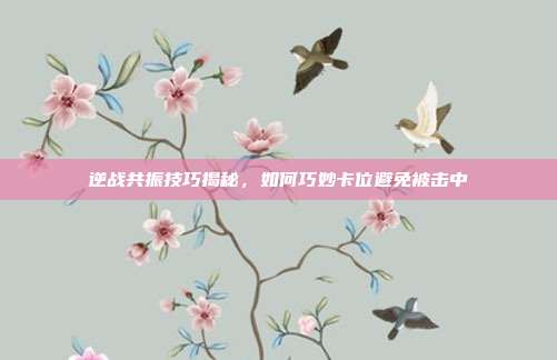 逆战共振技巧揭秘,如何巧妙卡位避免被击中