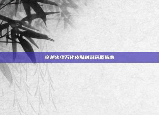 穿越火线万化皮肤材料获取指南