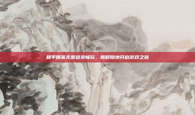 和平精英无需登录畅玩,随时随地开启游戏之旅