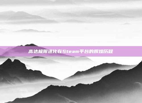 高达极限进化在Steam平台的辉煌历程
