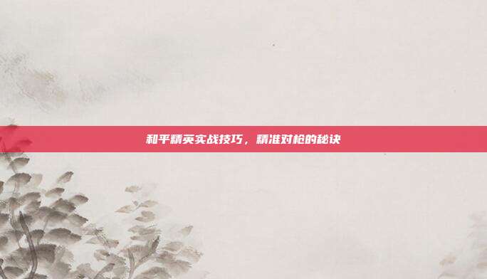 和平精英实战技巧,精准对枪的秘诀