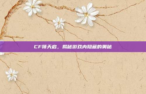 CF领天启,揭秘游戏内隐藏的奥秘