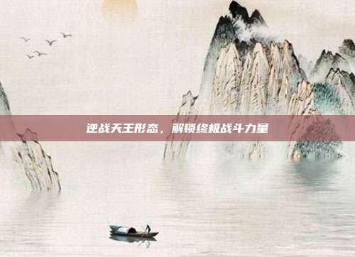 逆战天王形态,解锁终极战斗力量