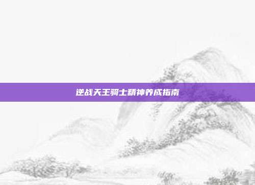 逆战天王骑士精神养成指南