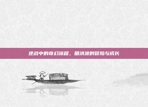 逆战中的奇幻旅程,田洪波的冒险与成长