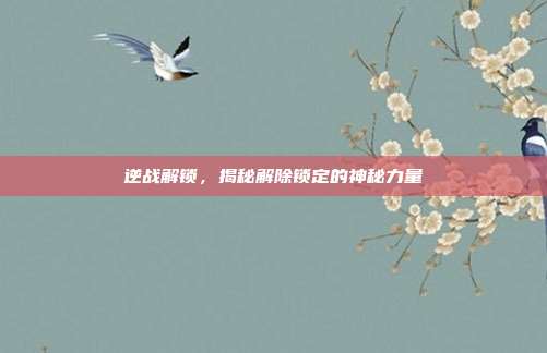 逆战解锁,揭秘解除锁定的神秘力量
