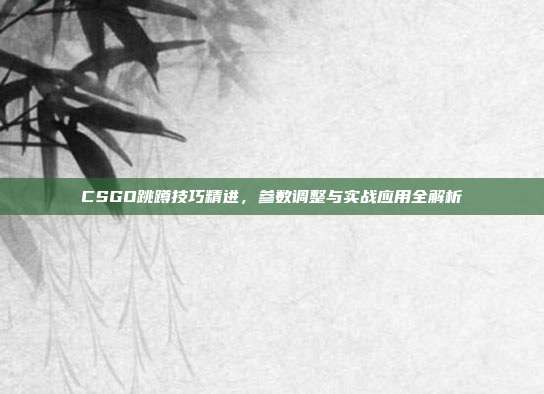 CSGO跳蹲技巧精进,参数调整与实战应用全解析
