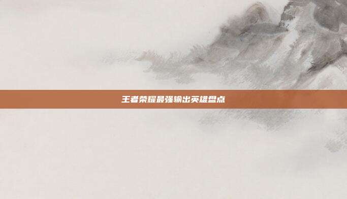 王者荣耀最强输出英雄盘点