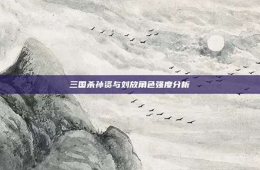 三国杀孙资与刘放角色强度分析