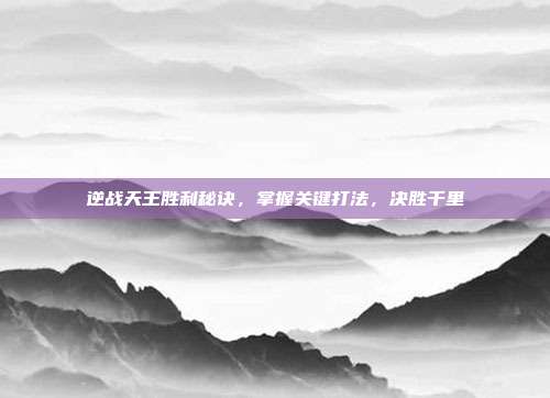 逆战天王胜利秘诀,掌握关键打法,决胜千里