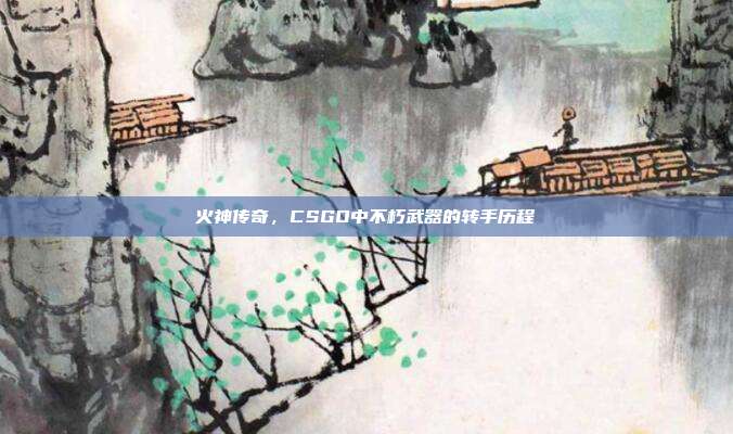 火神传奇,CSGO中不朽武器的转手历程