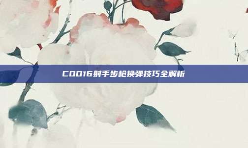 COD16射手步枪换弹技巧全解析