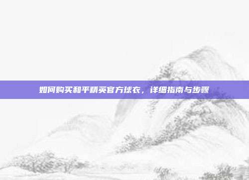 如何购买和平精英官方球衣,详细指南与步骤