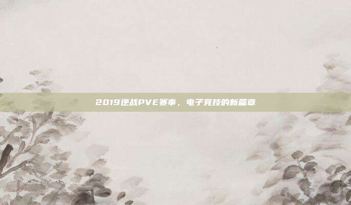 2019逆战PVE赛事,电子竞技的新篇章