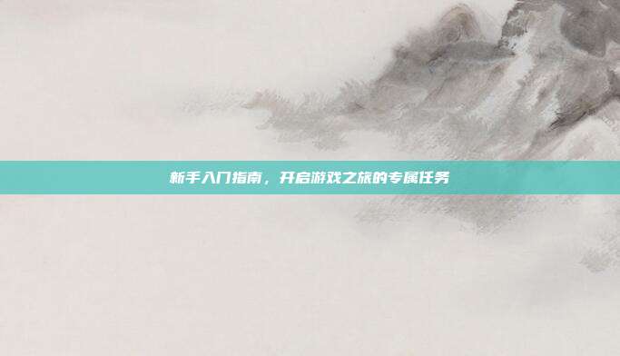 新手入门指南,开启游戏之旅的专属任务