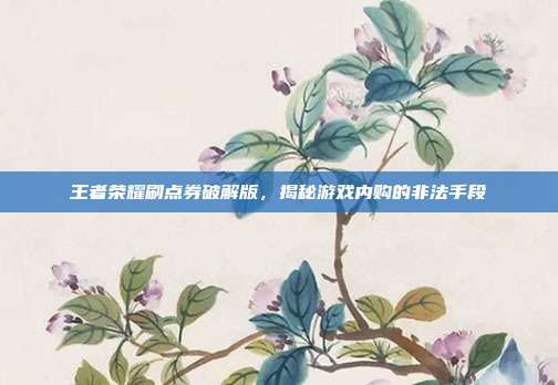 王者荣耀刷点券破解版,揭秘游戏内购的非法手段
