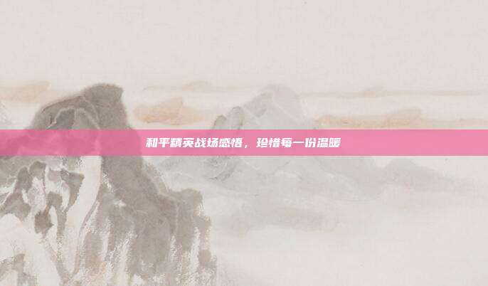 和平精英战场感悟,珍惜每一份温暖