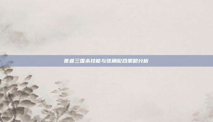 曹睿三国杀技能与张角配合策略分析