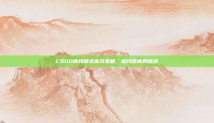 CSGO离线模式高效策略,保持距离的秘诀