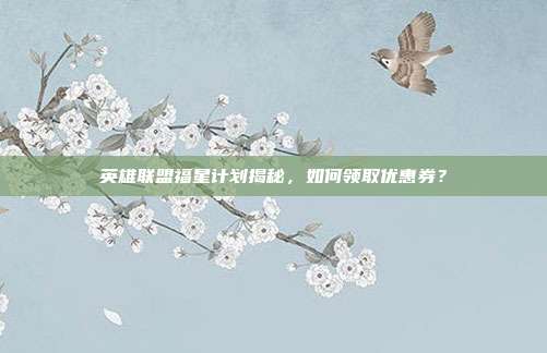 英雄联盟福星计划揭秘,如何领取优惠券?