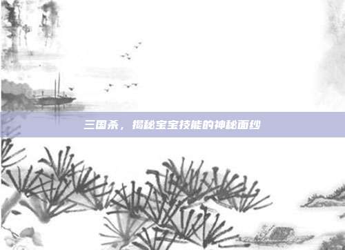 三国杀,揭秘宝宝技能的神秘面纱