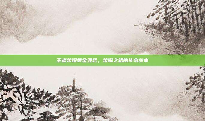 王者荣耀黄金亚瑟,荣耀之路的传奇故事