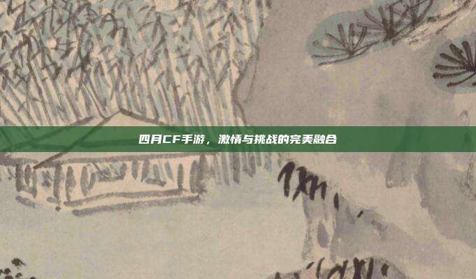 四月CF手游,激情与挑战的完美融合