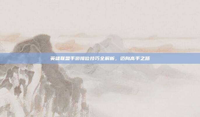 英雄联盟手游排位技巧全解析,迈向高手之路