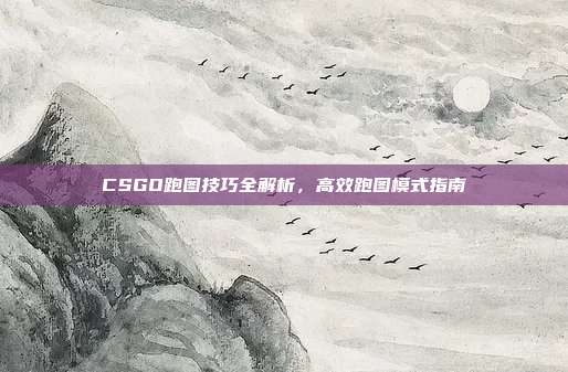 CSGO跑图技巧全解析,高效跑图模式指南