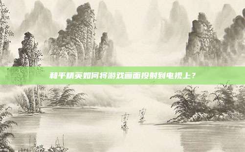 和平精英如何将游戏画面投射到电视上?