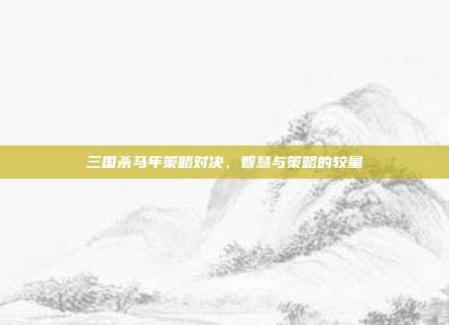 三国杀马年策略对决,智慧与策略的较量