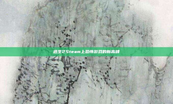 逃生2Steam上恐怖游戏的新高峰